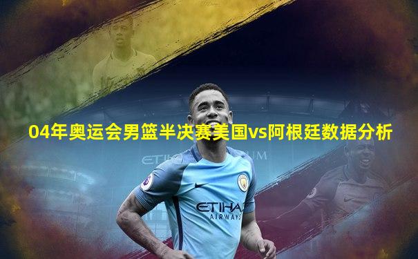 04年奥运会男篮半决赛美国vs阿根廷数据分析