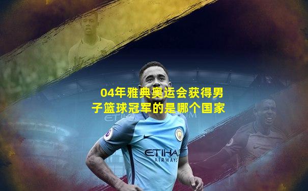 04年雅典奥运会获得男子篮球冠军的是哪个国家