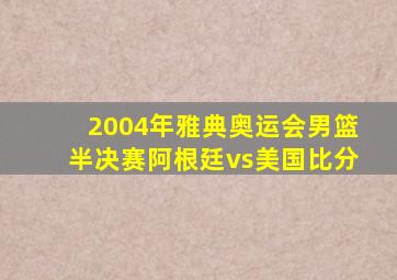 2004年雅典奥运会男篮半决赛阿根廷vs美国比分