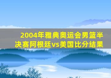 2004年雅典奥运会男篮半决赛阿根廷vs美国比分结果