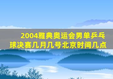2004雅典奥运会男单乒乓球决赛几月几号北京时间几点