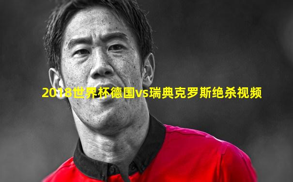 2018世界杯德国vs瑞典克罗斯绝杀视频