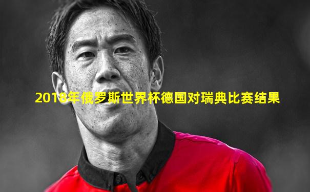 2018年俄罗斯世界杯德国对瑞典比赛结果