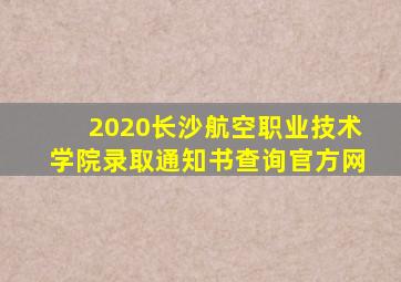 2020长沙航空职业技术学院录取通知书查询官方网