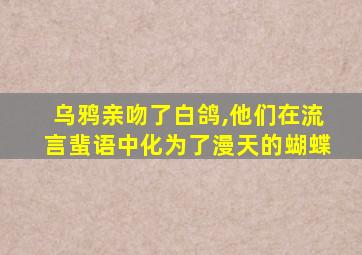 乌鸦亲吻了白鸽,他们在流言蜚语中化为了漫天的蝴蝶