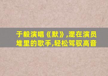 于毅演唱《默》,混在演员堆里的歌手,轻松驾驭高音