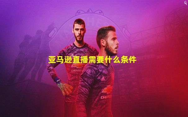 亚马逊直播需要什么条件
