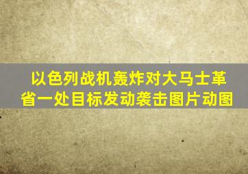 以色列战机轰炸对大马士革省一处目标发动袭击图片动图