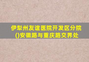 伊犁州友谊医院开发区分院()安徽路与重庆路交界处