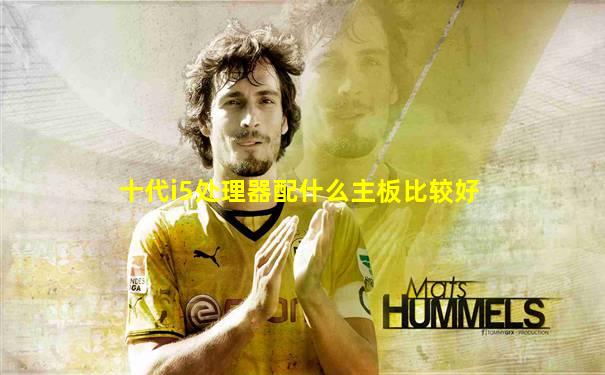 十代i5处理器配什么主板比较好