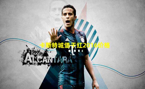 卡斯特城堡干红2016价格