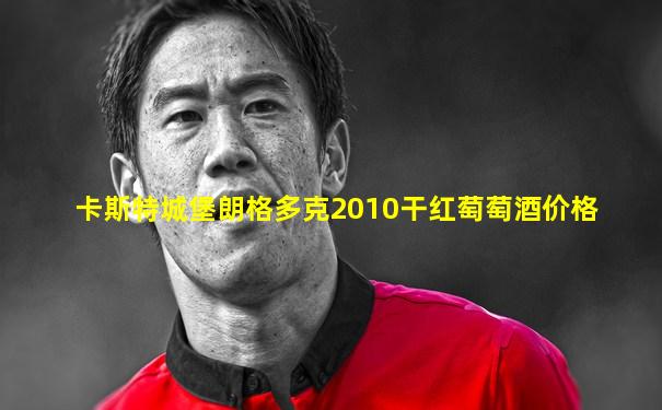 卡斯特城堡朗格多克2010干红萄萄酒价格