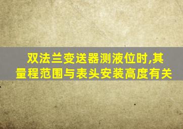双法兰变送器测液位时,其量程范围与表头安装高度有关