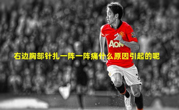 右边胸部针扎一阵一阵痛什么原因引起的呢