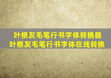 叶根友毛笔行书字体转换器叶根友毛笔行书字体在线转换