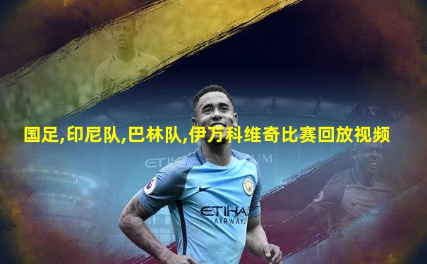 国足,印尼队,巴林队,伊万科维奇比赛回放视频