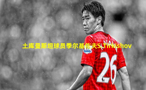 土库曼斯坦球员季尔基佐夫S.Tirkishov