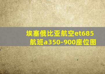 埃塞俄比亚航空et685航班a350-900座位图