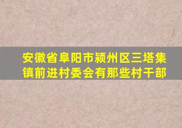安徽省阜阳市颍州区三塔集镇前进村委会有那些村干部