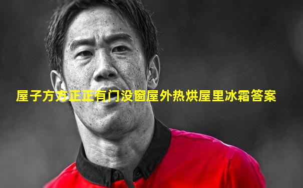 屋子方方正正有门没窗屋外热烘屋里冰霜答案