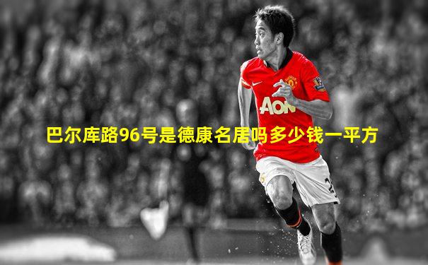 巴尔库路96号是德康名居吗多少钱一平方