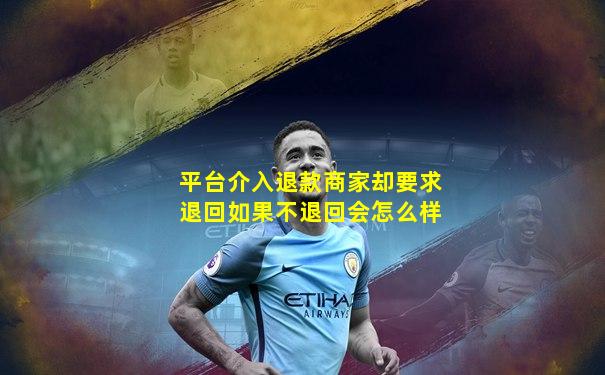 平台介入退款商家却要求退回如果不退回会怎么样