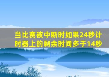 当比赛被中断时如果24秒计时器上的剩余时间多于14秒