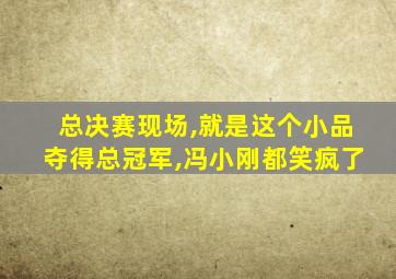 总决赛现场,就是这个小品夺得总冠军,冯小刚都笑疯了