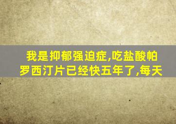 我是抑郁强迫症,吃盐酸帕罗西汀片已经快五年了,每天