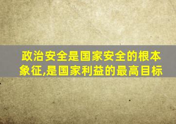 政治安全是国家安全的根本象征,是国家利益的最高目标