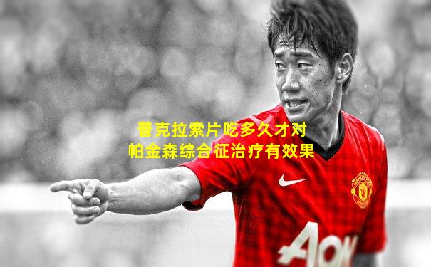 普克拉索片吃多久才对帕金森综合征治疗有效果