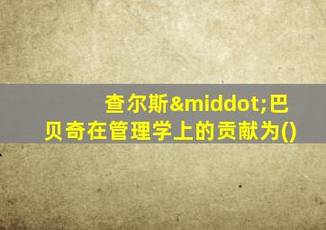 查尔斯·巴贝奇在管理学上的贡献为()