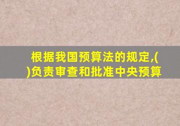 根据我国预算法的规定,()负责审查和批准中央预算