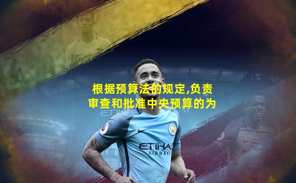 根据预算法的规定,负责审查和批准中央预算的为