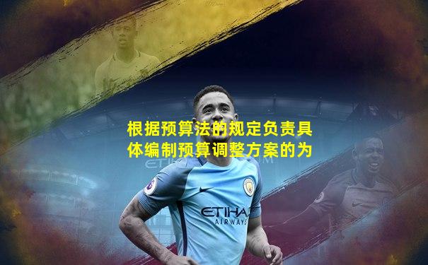 根据预算法的规定负责具体编制预算调整方案的为