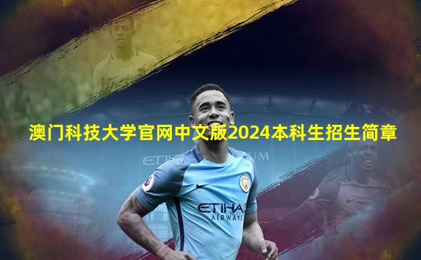 澳门科技大学官网中文版2024本科生招生简章
