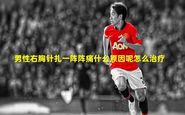 男性右胸针扎一阵阵痛什么原因呢怎么治疗