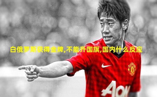 白俄罗斯获得金牌,不能升国旗,国内什么反应