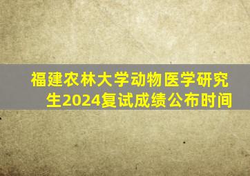 福建农林大学动物医学研究生2024复试成绩公布时间