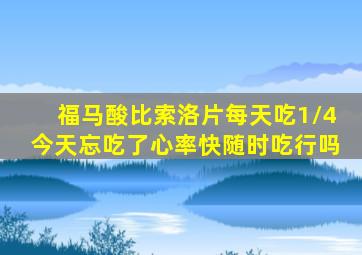 福马酸比索洛片每天吃1/4今天忘吃了心率快随时吃行吗