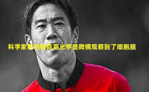 科学家罗伯特森用光学显微镜观察到了细胞膜