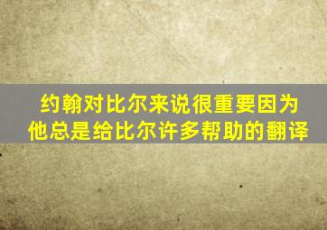 约翰对比尔来说很重要因为他总是给比尔许多帮助的翻译