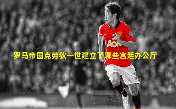 罗马帝国克劳狄一世建立了哪些宫廷办公厅