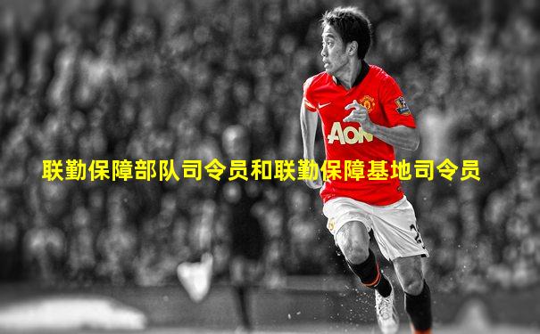联勤保障部队司令员和联勤保障基地司令员