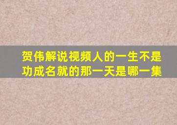 贺伟解说视频人的一生不是功成名就的那一天是哪一集