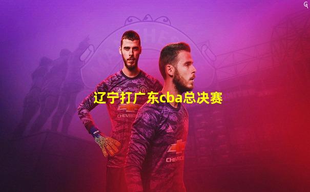 辽宁打广东cba总决赛