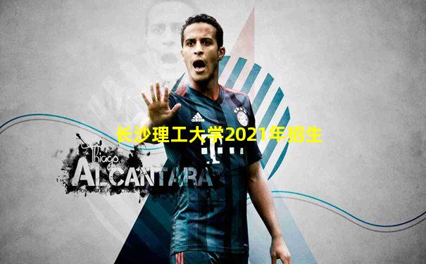 长沙理工大学2021年招生