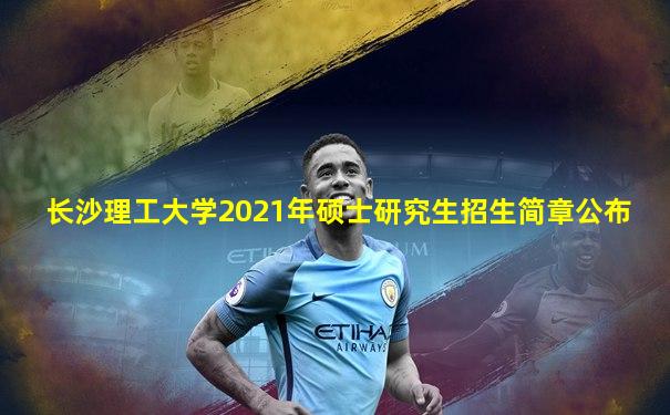 长沙理工大学2021年硕士研究生招生简章公布