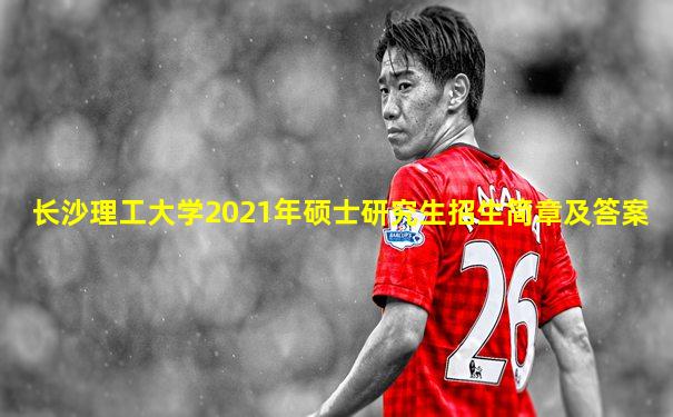 长沙理工大学2021年硕士研究生招生简章及答案