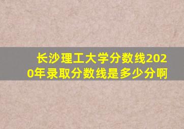 长沙理工大学分数线2020年录取分数线是多少分啊